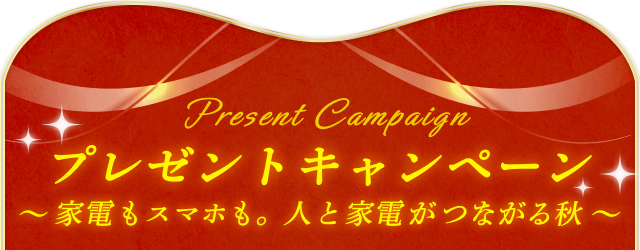 Present Campaign プレゼントキャンペーン ～家電もスマホも。人と家電がつながる秋