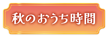 秋のおうち時間はこちら！