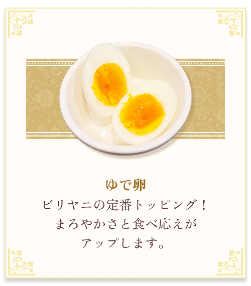 『ゆで卵』 ビリヤニの定番トッピング！まろやかさと食べ応えがアップします。