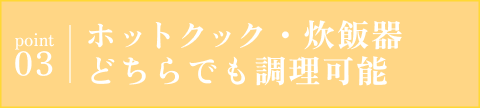 point03 ホットクック・炊飯器どちらでも調理可能