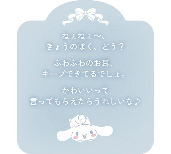 ねぇねぇ～、きょうのぼく、どう？ふわふわのお耳、キープできてるでしょ。かわいいって言ってもらえたらうれしいな♪
