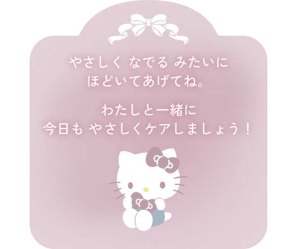 やさしく なでる みたいにほどいてあげてね。わたしと一緒にきょうもやさしくケアしましょう！