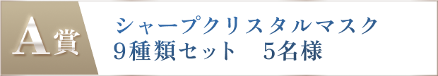 A賞 シャープクリスタルマスク9種類セット 5名様