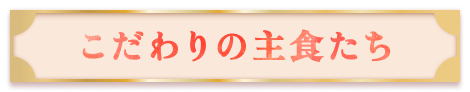【こだわりの主食たち】はこちら！