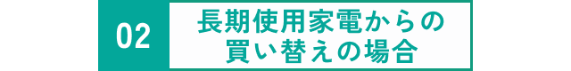 長期使用家電からの買い替えの場合